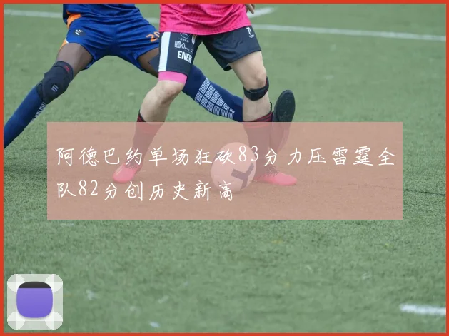 阿德巴约单场狂砍83分力压雷霆全队82分创历史新高