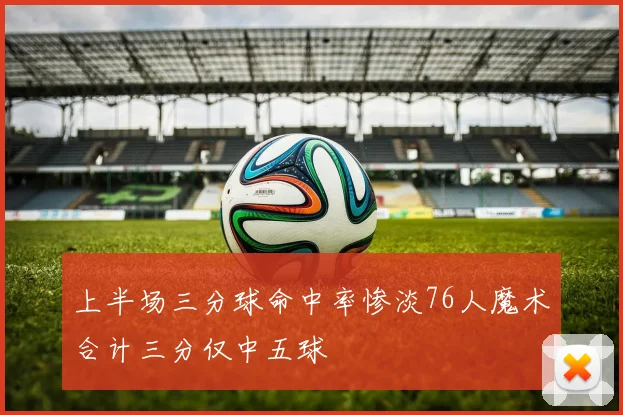 上半场三分球命中率惨淡76人魔术合计三分仅中五球