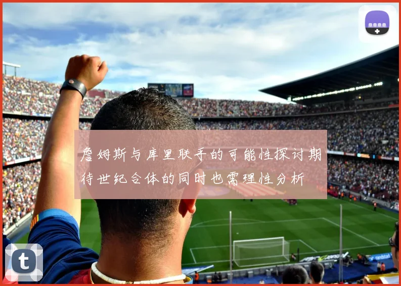 詹姆斯与库里联手的可能性探讨期待世纪合体的同时也需理性分析