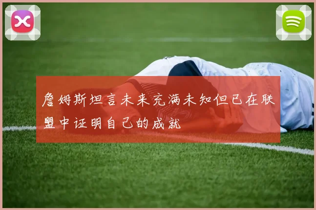 詹姆斯坦言未来充满未知但已在联盟中证明自己的成就