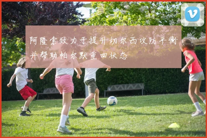 阿隆索致力于提升切尔西攻防平衡并帮助帕尔默重回状态