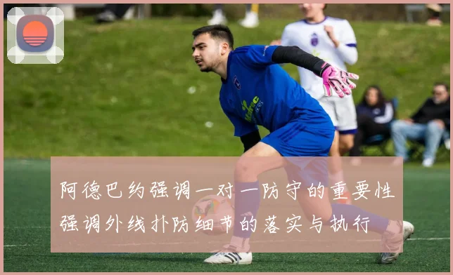 阿德巴约强调一对一防守的重要性强调外线扑防细节的落实与执行