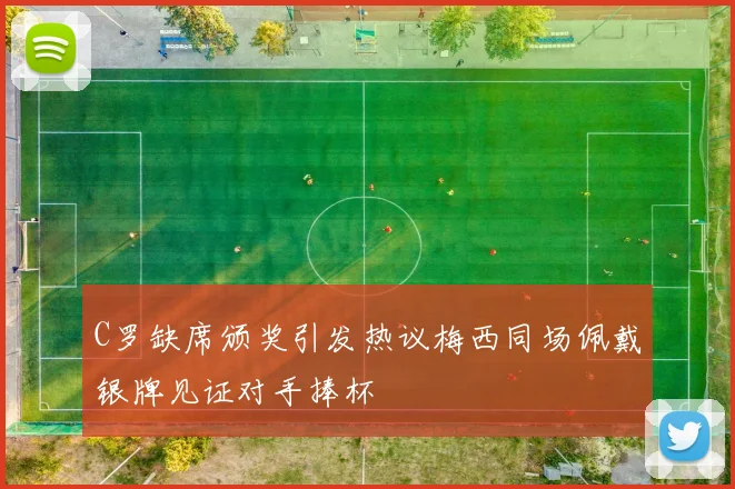 C罗缺席颁奖引发热议梅西同场佩戴银牌见证对手捧杯
