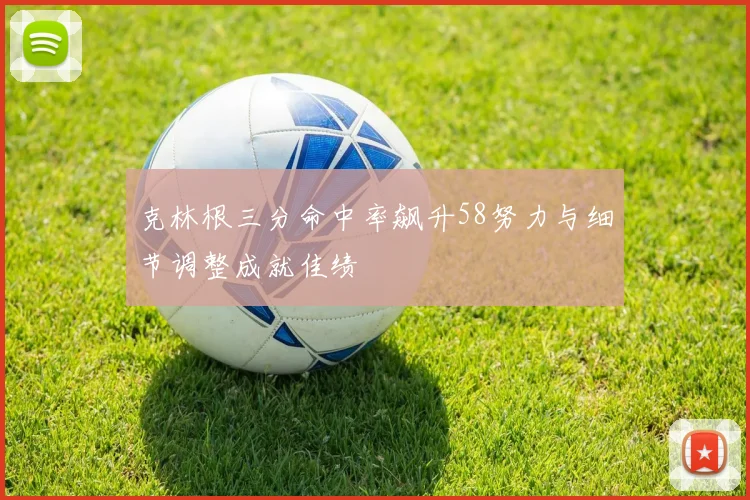 克林根三分命中率飙升58努力与细节调整成就佳绩