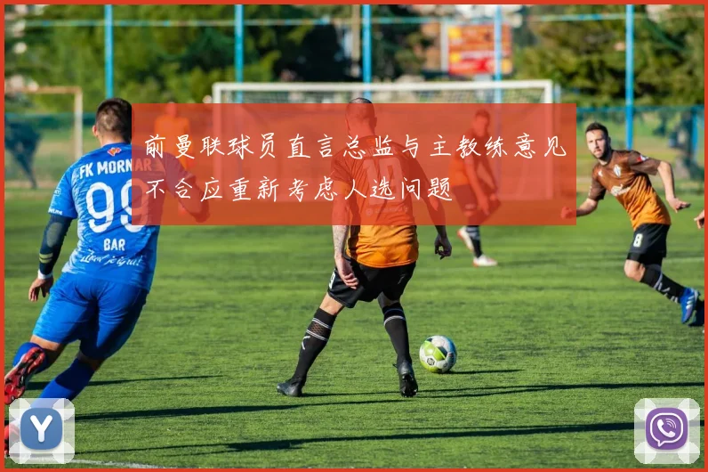 前曼联球员直言总监与主教练意见不合应重新考虑人选问题