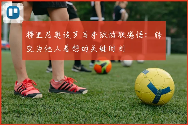 穆里尼奥谈罗马夺欧协联感悟：转变为他人着想的关键时刻