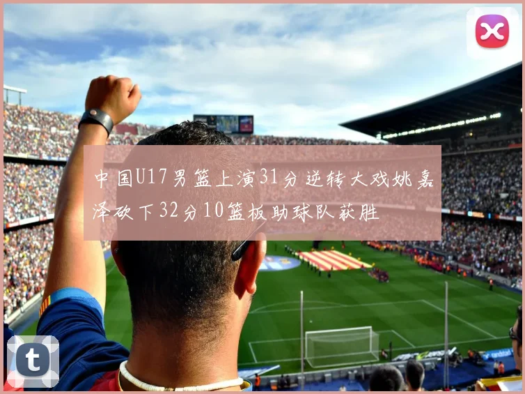 中国U17男篮上演31分逆转大戏姚嘉泽砍下32分10篮板助球队获胜