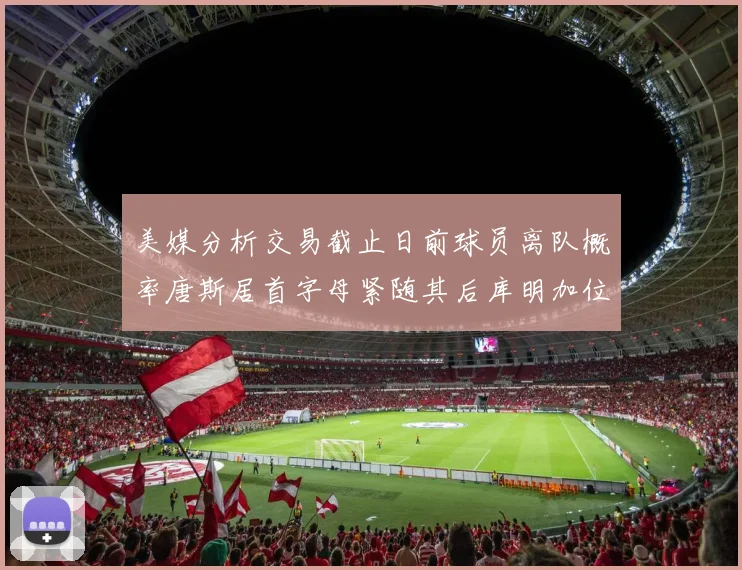 美媒分析交易截止日前球员离队概率唐斯居首字母紧随其后库明加位列第三
