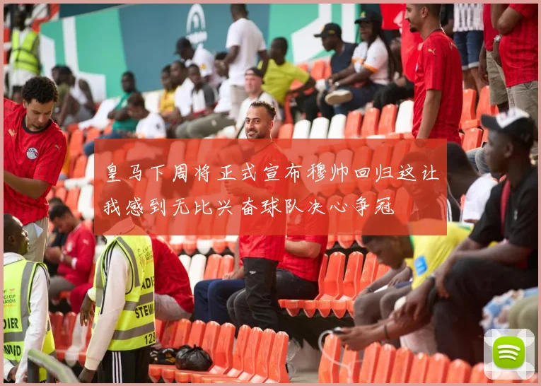 皇马下周将正式宣布穆帅回归这让我感到无比兴奋球队决心争冠