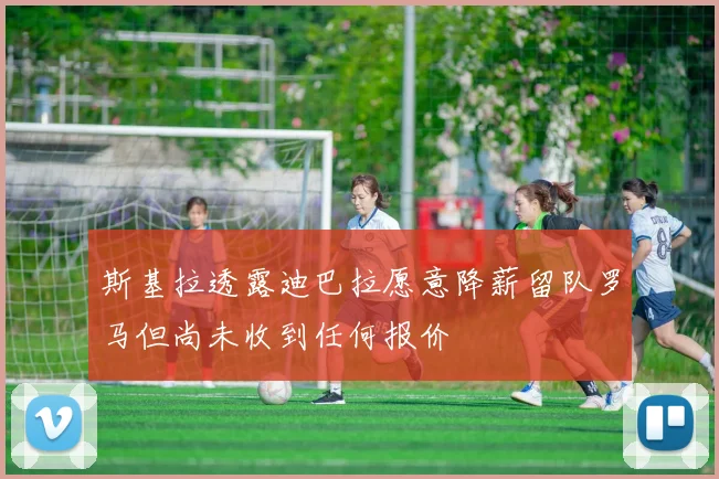 斯基拉透露迪巴拉愿意降薪留队罗马但尚未收到任何报价
