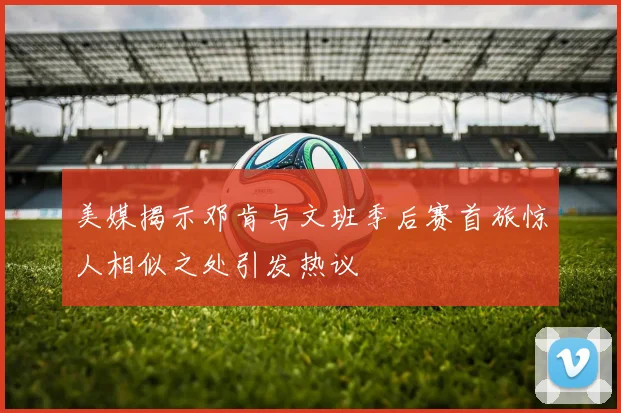 美媒揭示邓肯与文班季后赛首旅惊人相似之处引发热议