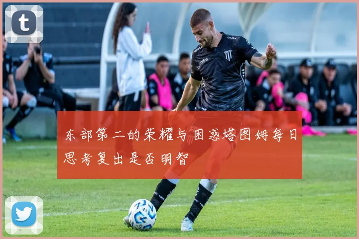 东部第二的荣耀与困惑塔图姆每日思考复出是否明智