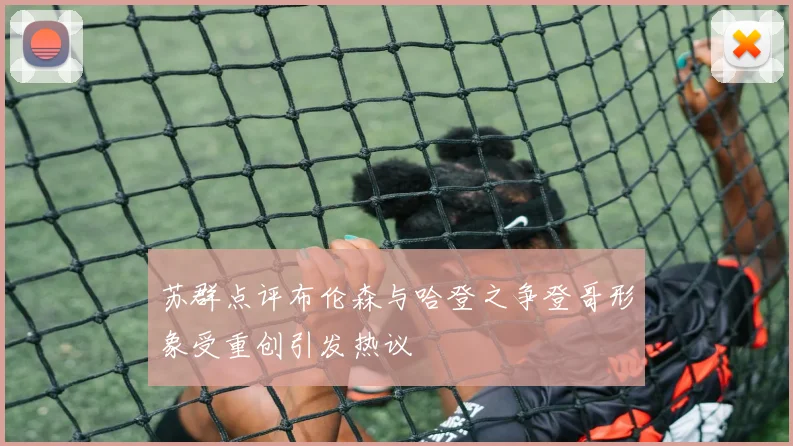 苏群点评布伦森与哈登之争登哥形象受重创引发热议