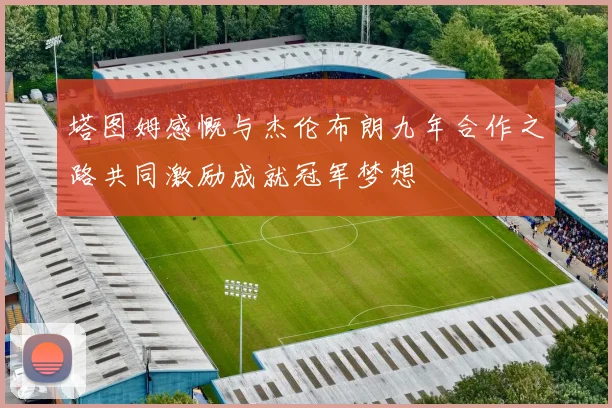 塔图姆感慨与杰伦布朗九年合作之路共同激励成就冠军梦想