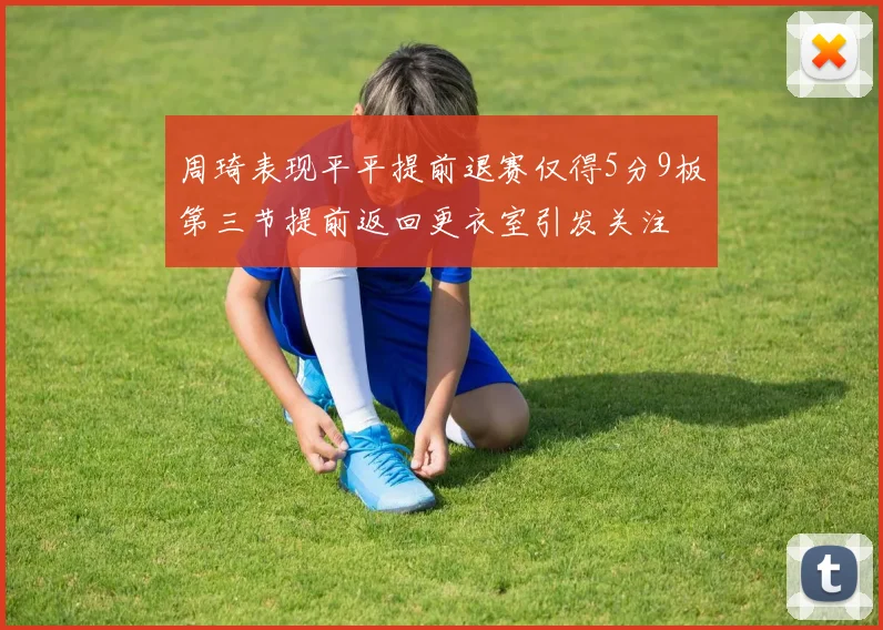周琦表现平平提前退赛仅得5分9板第三节提前返回更衣室引发关注