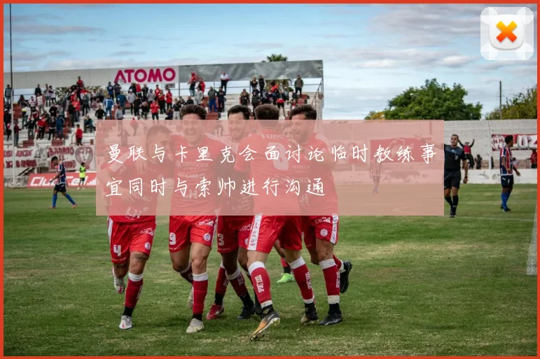 曼联与卡里克会面讨论临时教练事宜同时与索帅进行沟通