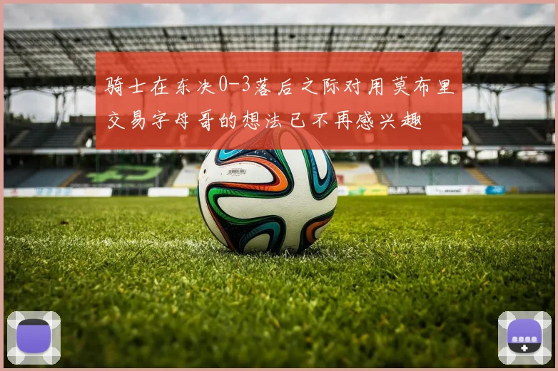 骑士在东决0-3落后之际对用莫布里交易字母哥的想法已不再感兴趣