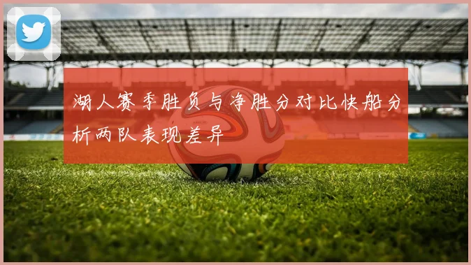 湖人赛季胜负与净胜分对比快船分析两队表现差异