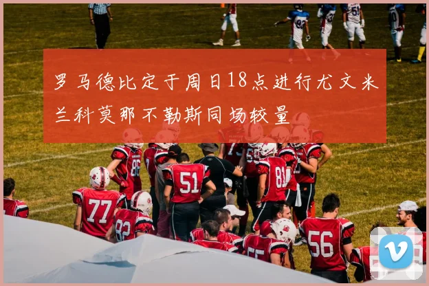 罗马德比定于周日18点进行尤文米兰科莫那不勒斯同场较量