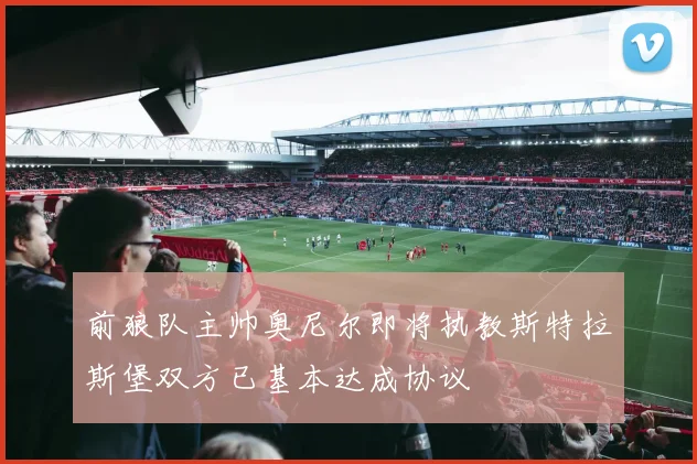前狼队主帅奥尼尔即将执教斯特拉斯堡双方已基本达成协议