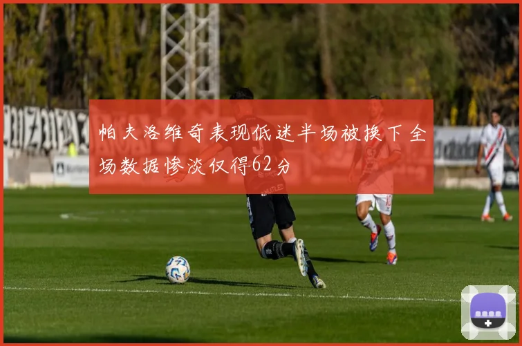 帕夫洛维奇表现低迷半场被换下全场数据惨淡仅得62分