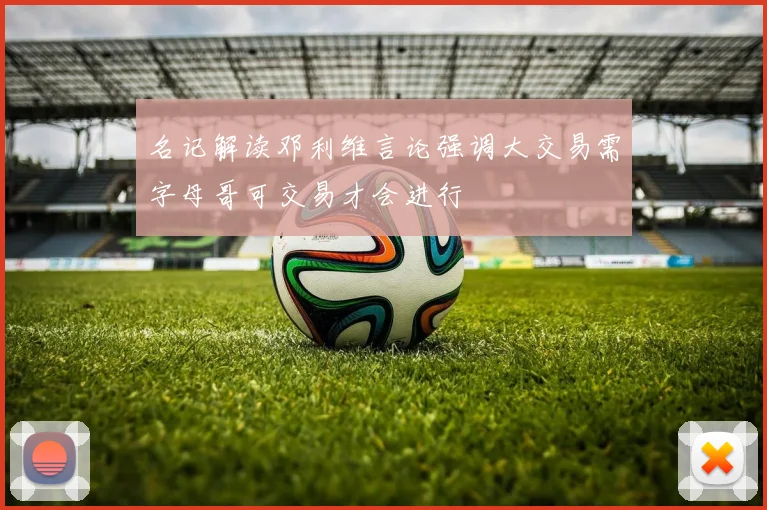 名记解读邓利维言论强调大交易需字母哥可交易才会进行