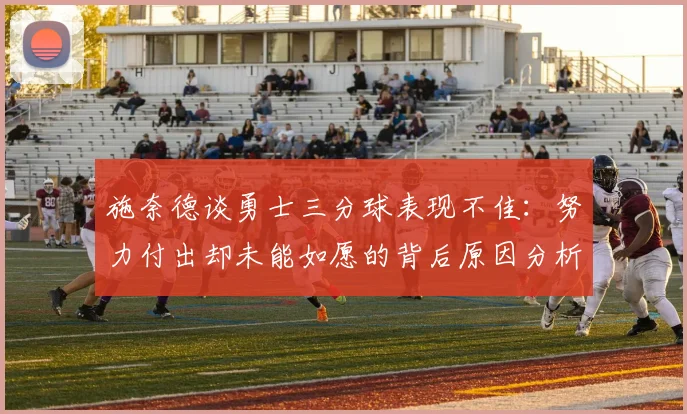 施奈德谈勇士三分球表现不佳：努力付出却未能如愿的背后原因分析