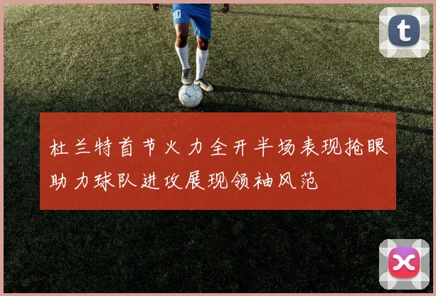 杜兰特首节火力全开半场表现抢眼助力球队进攻展现领袖风范