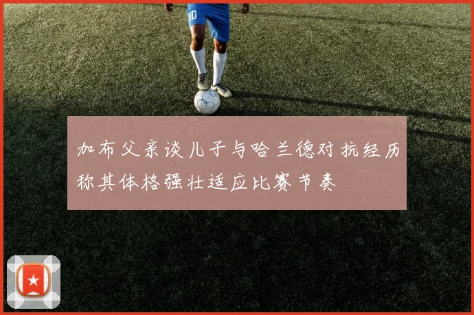 加布父亲谈儿子与哈兰德对抗经历称其体格强壮适应比赛节奏