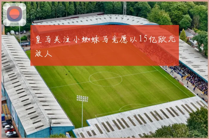 皇马关注小蜘蛛马竞愿以15亿欧元放人