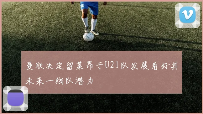 曼联决定留莱昂于U21队发展看好其未来一线队潜力
