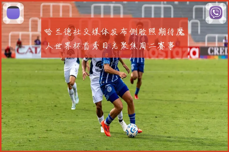 哈兰德社交媒体发布侧脸照期待魔人世界杯首秀目光聚焦周二赛事
